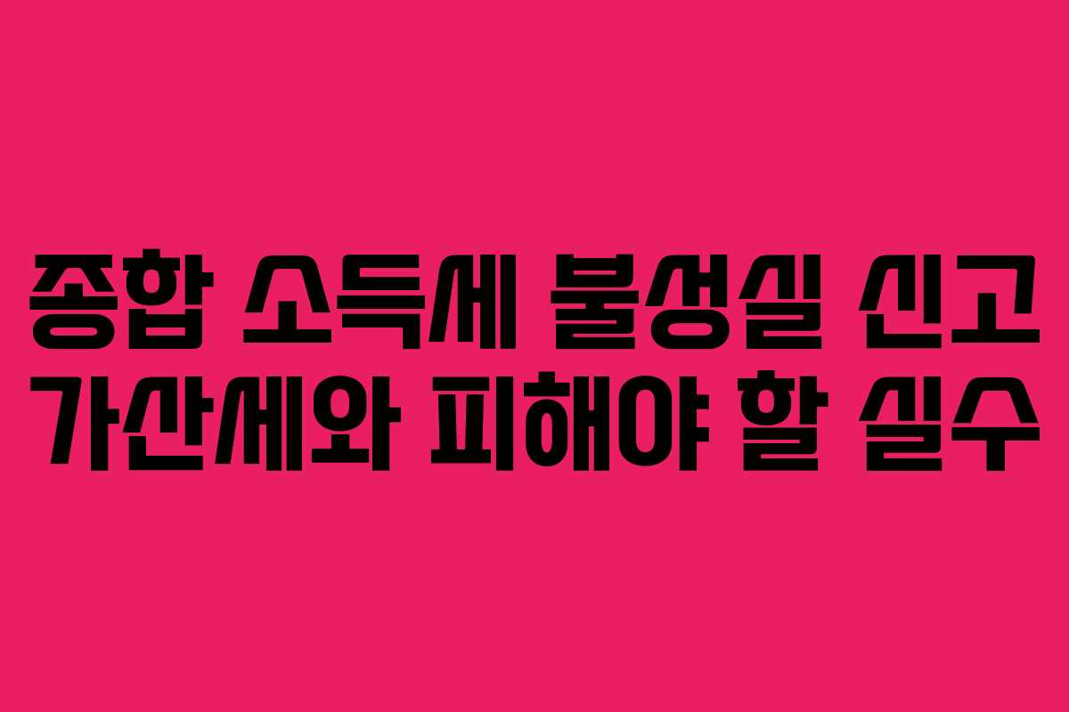 종합 소득세 불성실 신고 가산세와 피해야 할 실수