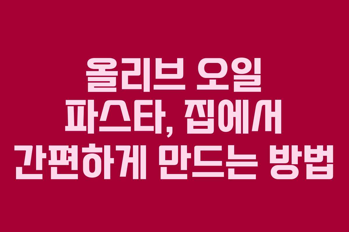 올리브 오일 파스타, 집에서 간편하게 만드는 방법