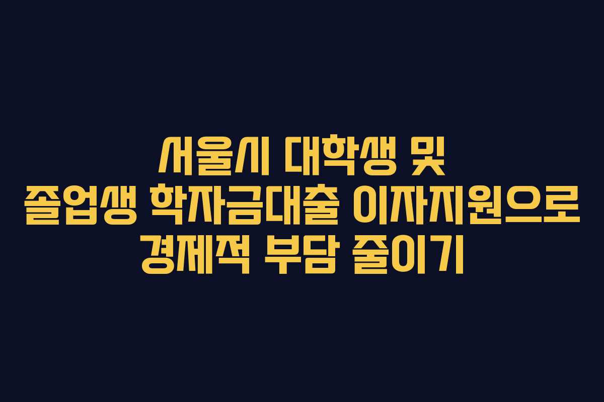 서울시 대학생 및 졸업생 학자금대출 이자지원으로 경제적 부담 줄이기