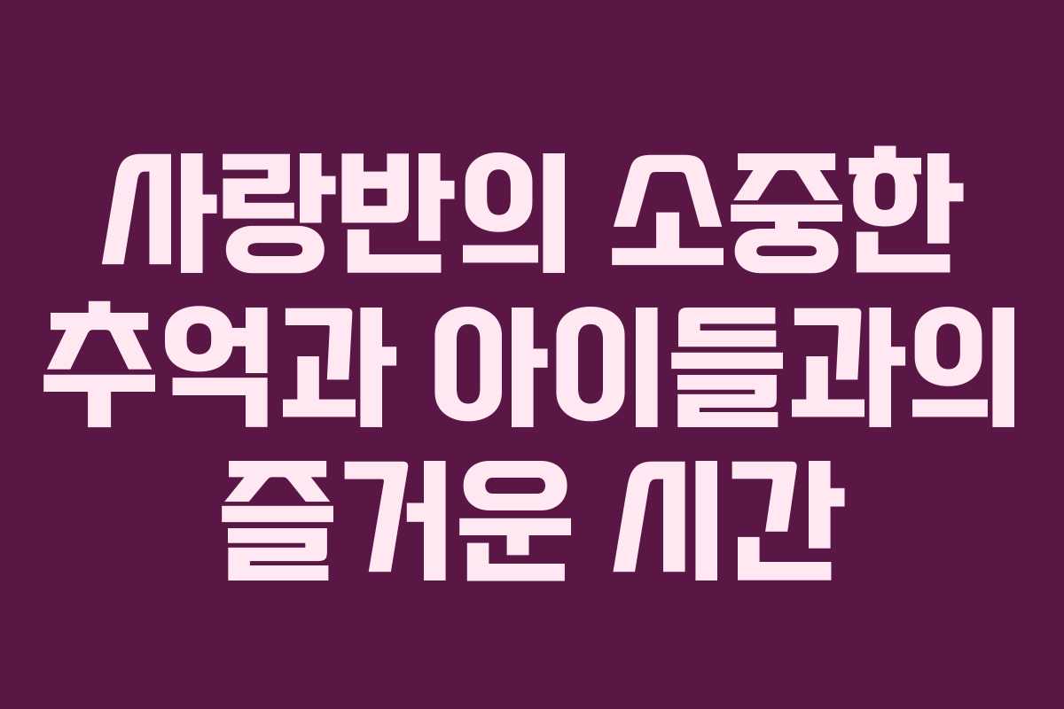사랑반의 소중한 추억과 아이들과의 즐거운 시간