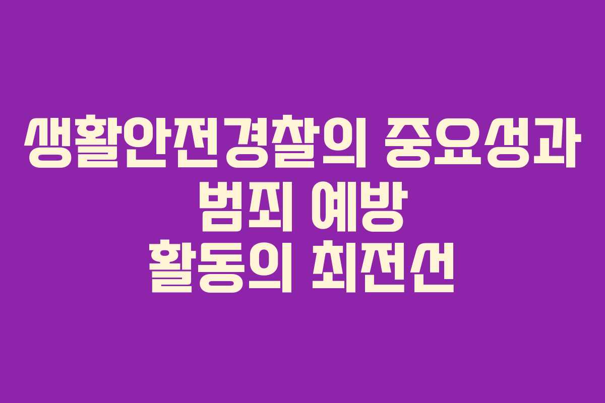 생활안전경찰의 중요성과 범죄 예방 활동의 최전선