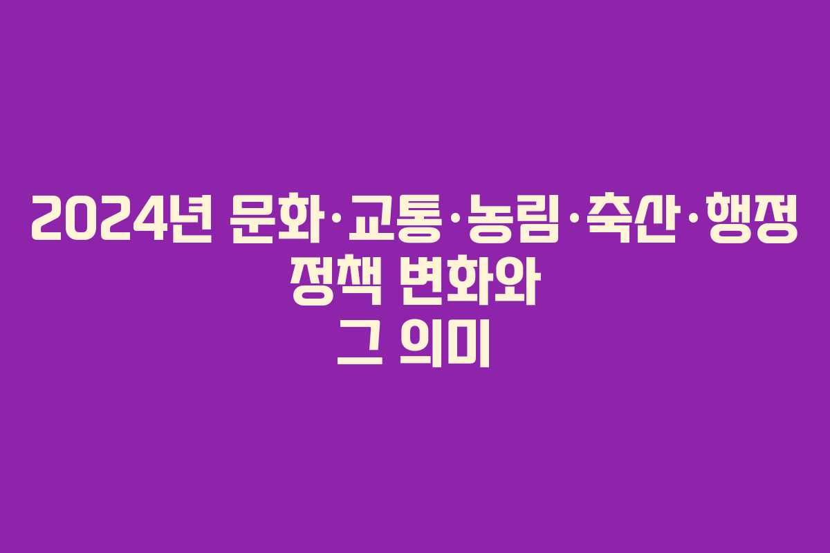 2024년 문화·교통·농림·축산·행정 정책 변화와 그 의미
