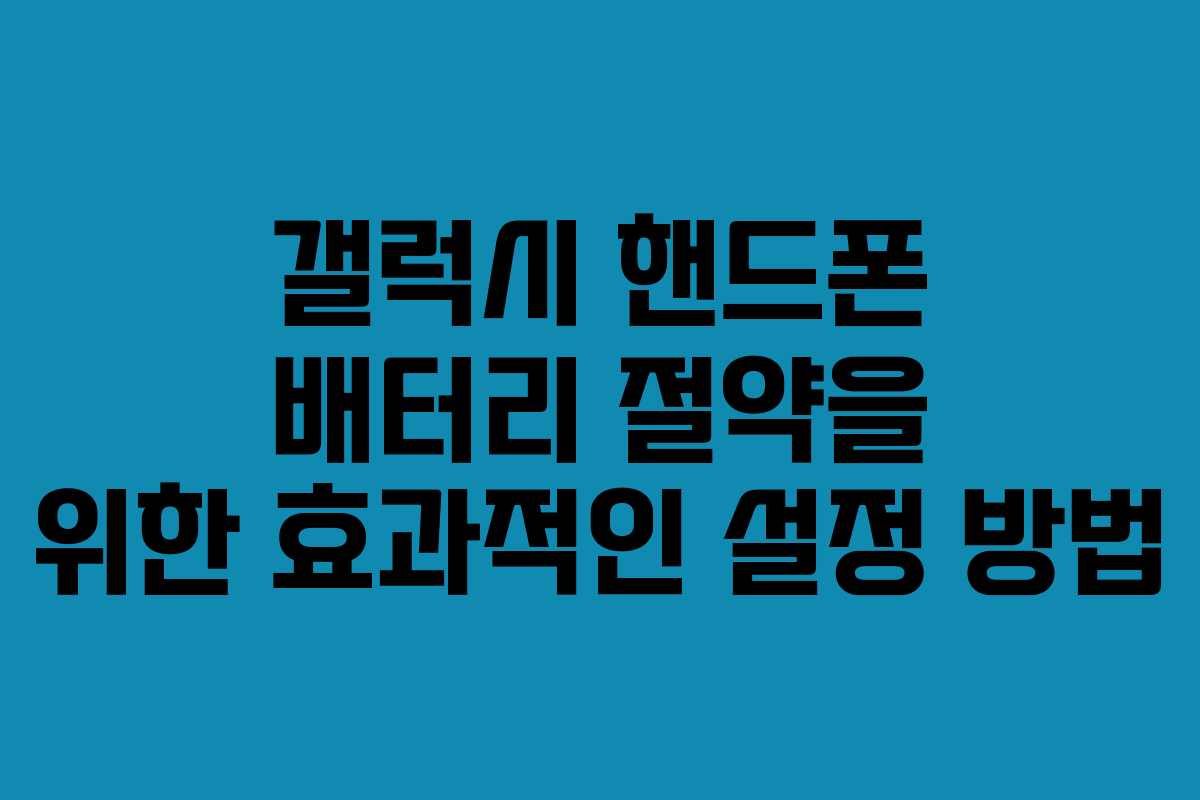 갤럭시 핸드폰 배터리 절약을 위한 효과적인 설정 방법