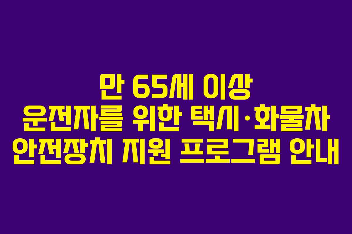 만 65세 이상 운전자를 위한 택시·화물차 안전장치 지원 프로그램 안내