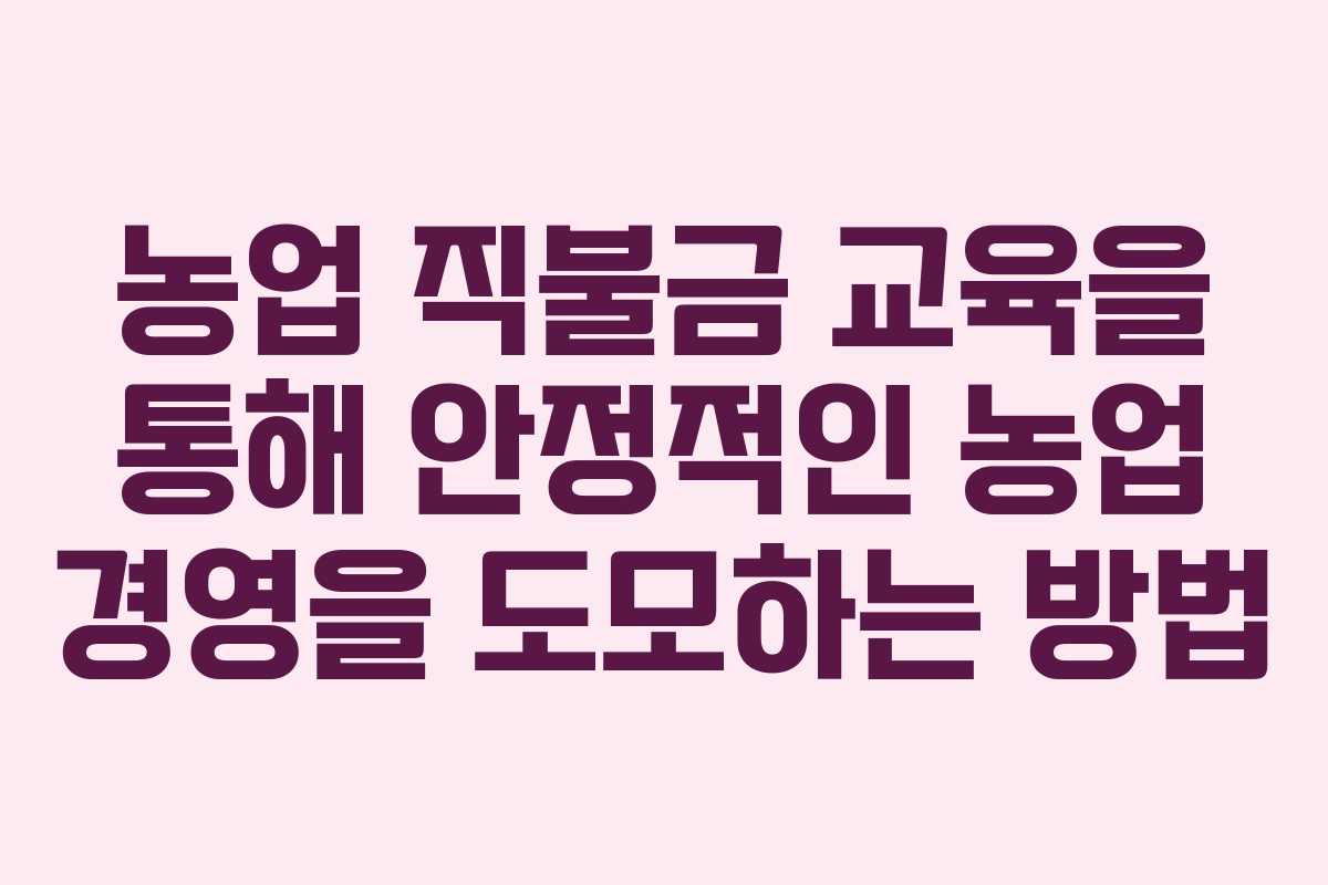농업 직불금 교육을 통해 안정적인 농업 경영을 도모하는 방법