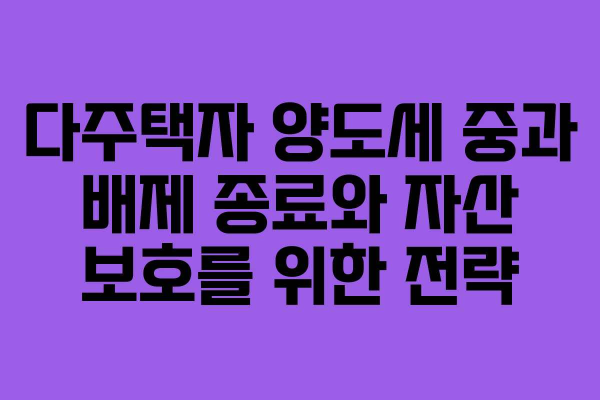 다주택자 양도세 중과 배제 종료와 자산 보호를 위한 전략