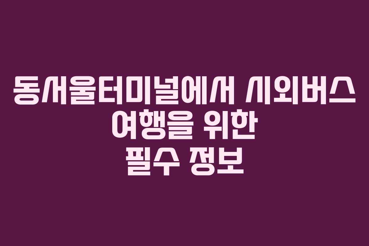동서울터미널에서 시외버스 여행을 위한 필수 정보