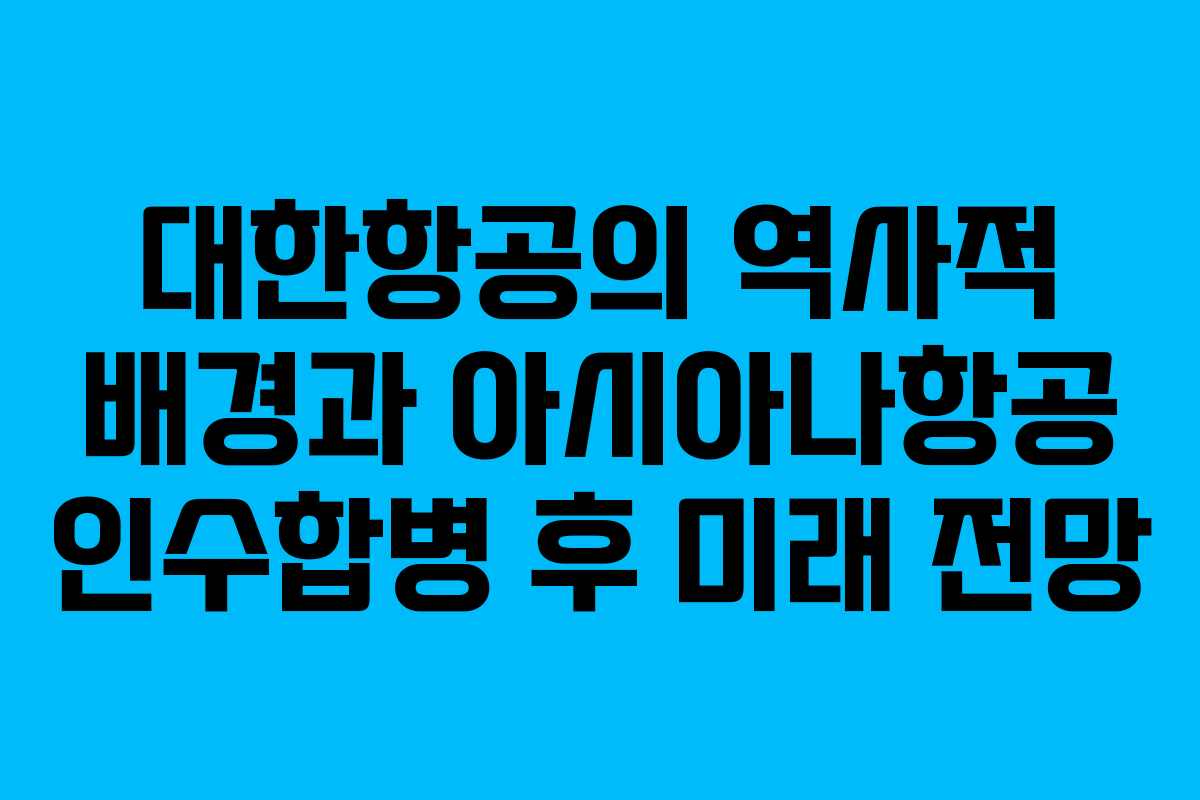 대한항공의 역사적 배경과 아시아나항공 인수합병 후 미래 전망