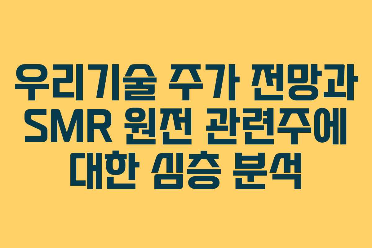 우리기술 주가 전망과 SMR 원전 관련주에 대한 심층 분석
