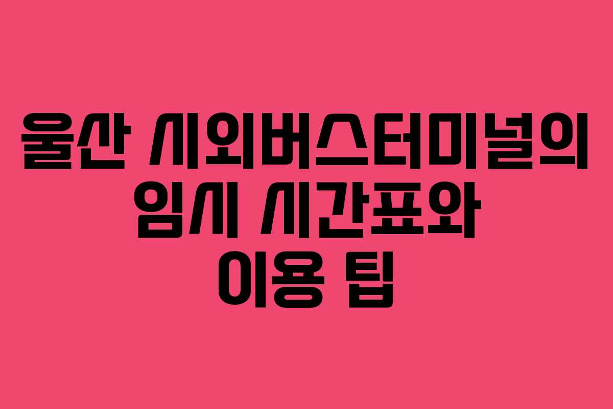 울산 시외버스터미널의 임시 시간표와 이용 팁