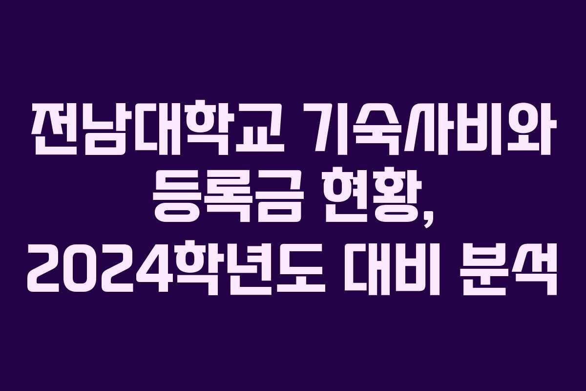 전남대학교 기숙사비와 등록금 현황, 2024학년도 대비 분석