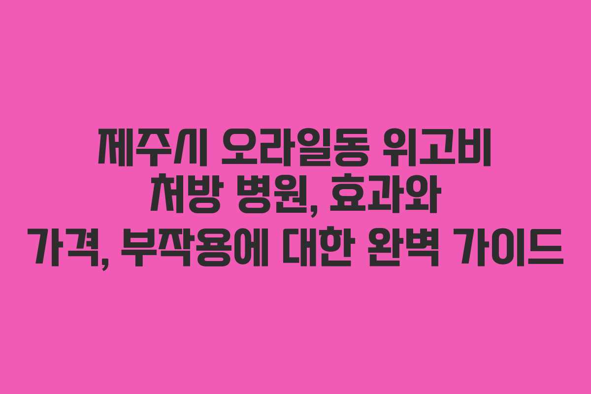 제주시 오라일동 위고비 처방 병원, 효과와 가격, 부작용에 대한 완벽 가이드