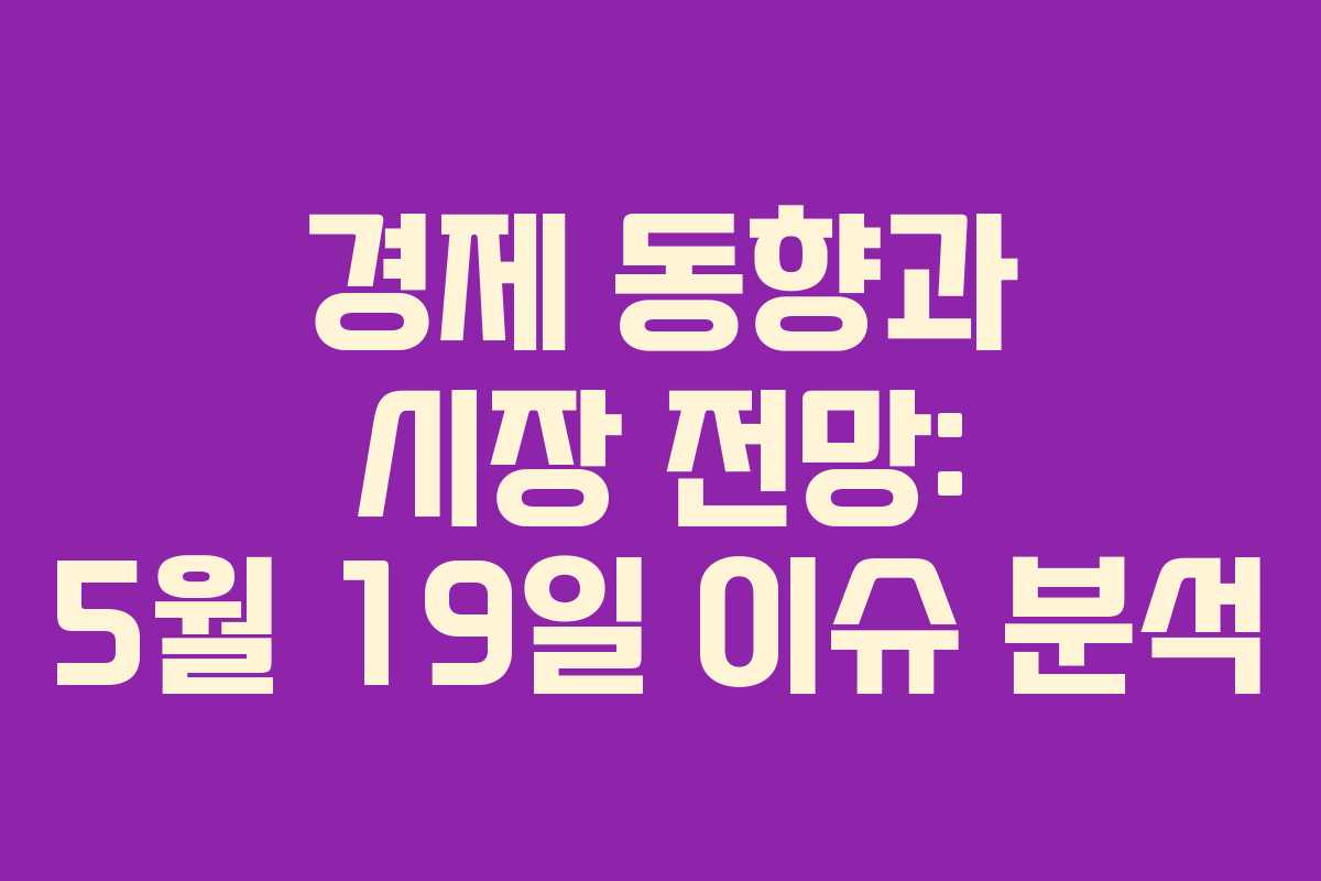 경제 동향과 시장 전망: 5월 19일 이슈 분석