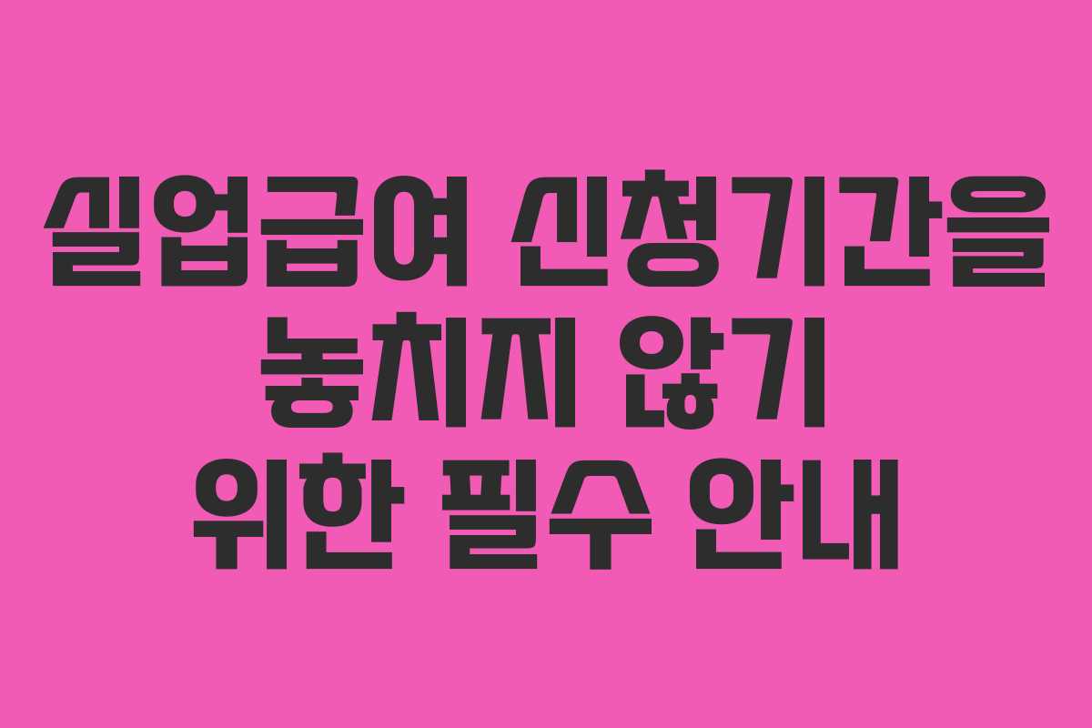 실업급여 신청기간을 놓치지 않기 위한 필수 안내