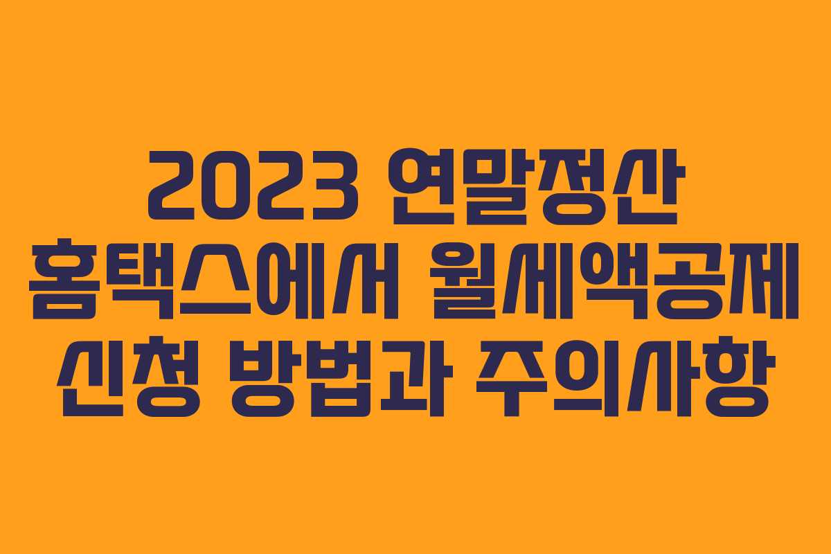 2023 연말정산 홈택스에서 월세액공제 신청 방법과 주의사항
