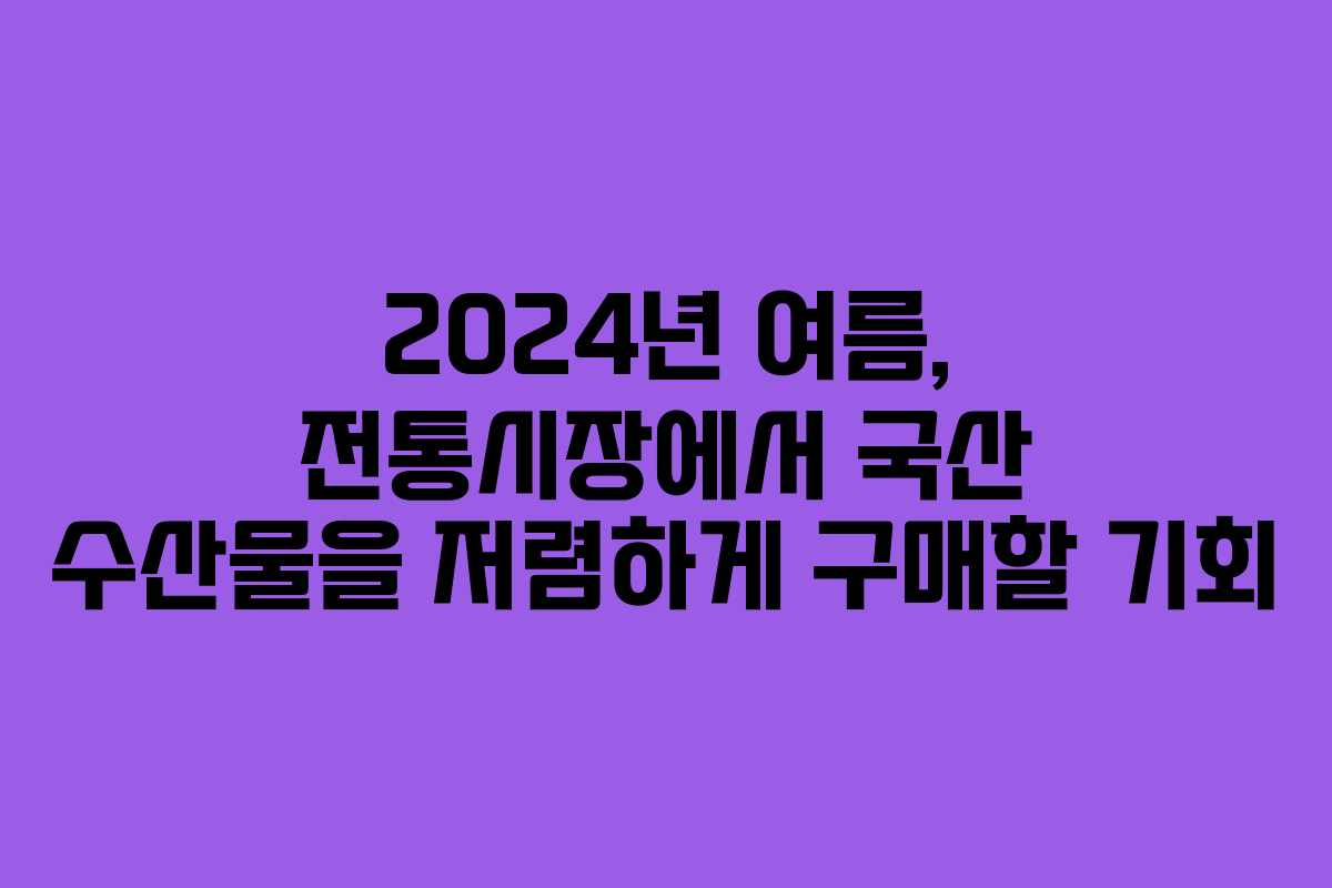 2024년 여름, 전통시장에서 국산 수산물을 저렴하게 구매할 기회