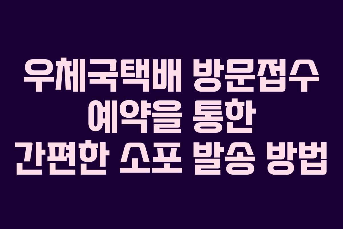 우체국택배 방문접수 예약을 통한 간편한 소포 발송 방법