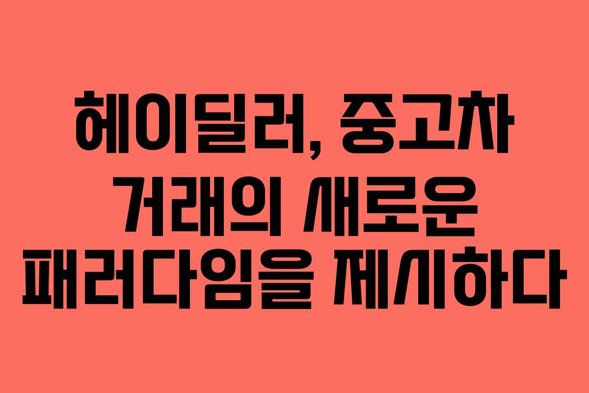 헤이딜러, 중고차 거래의 새로운 패러다임을 제시하다