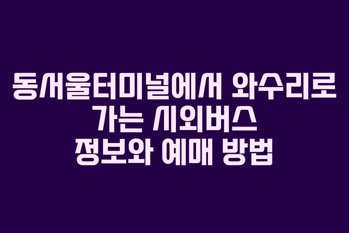 동서울터미널에서 와수리로 가는 시외버스 정보와 예매 방법