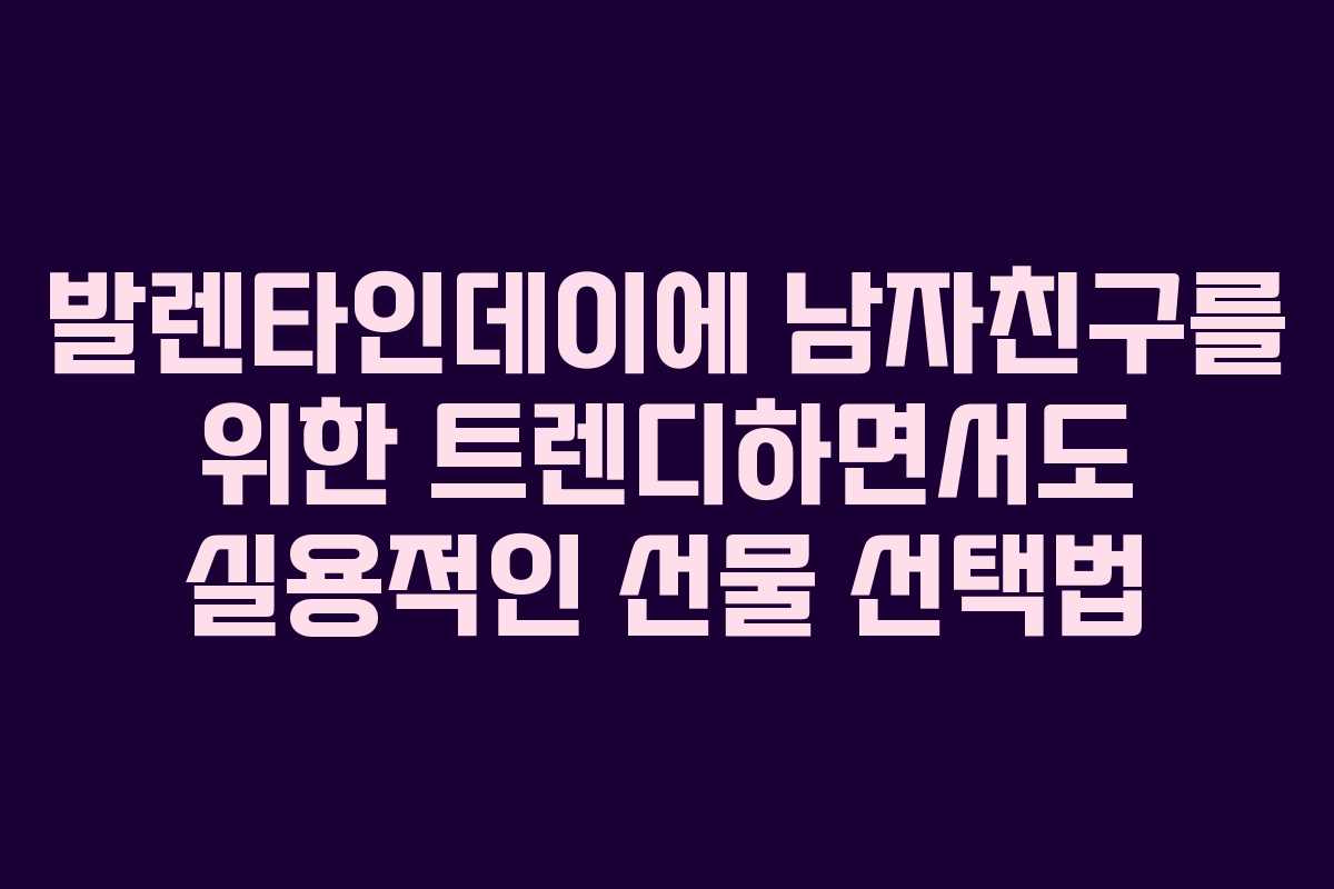 발렌타인데이에 남자친구를 위한 트렌디하면서도 실용적인 선물 선택법