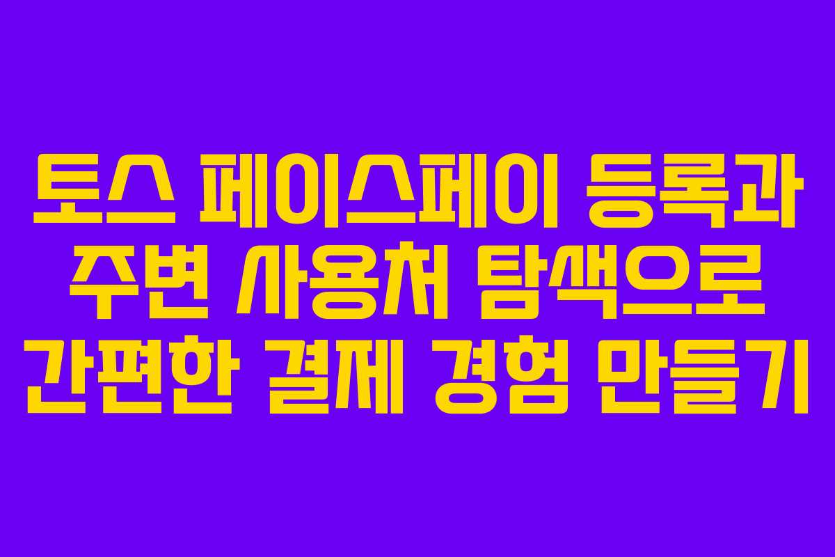 토스 페이스페이 등록과 주변 사용처 탐색으로 간편한 결제 경험 만들기