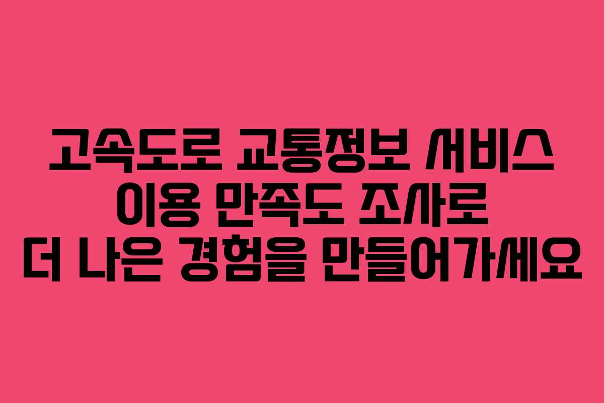 고속도로 교통정보 서비스 이용 만족도 조사로 더 나은 경험을 만들어가세요