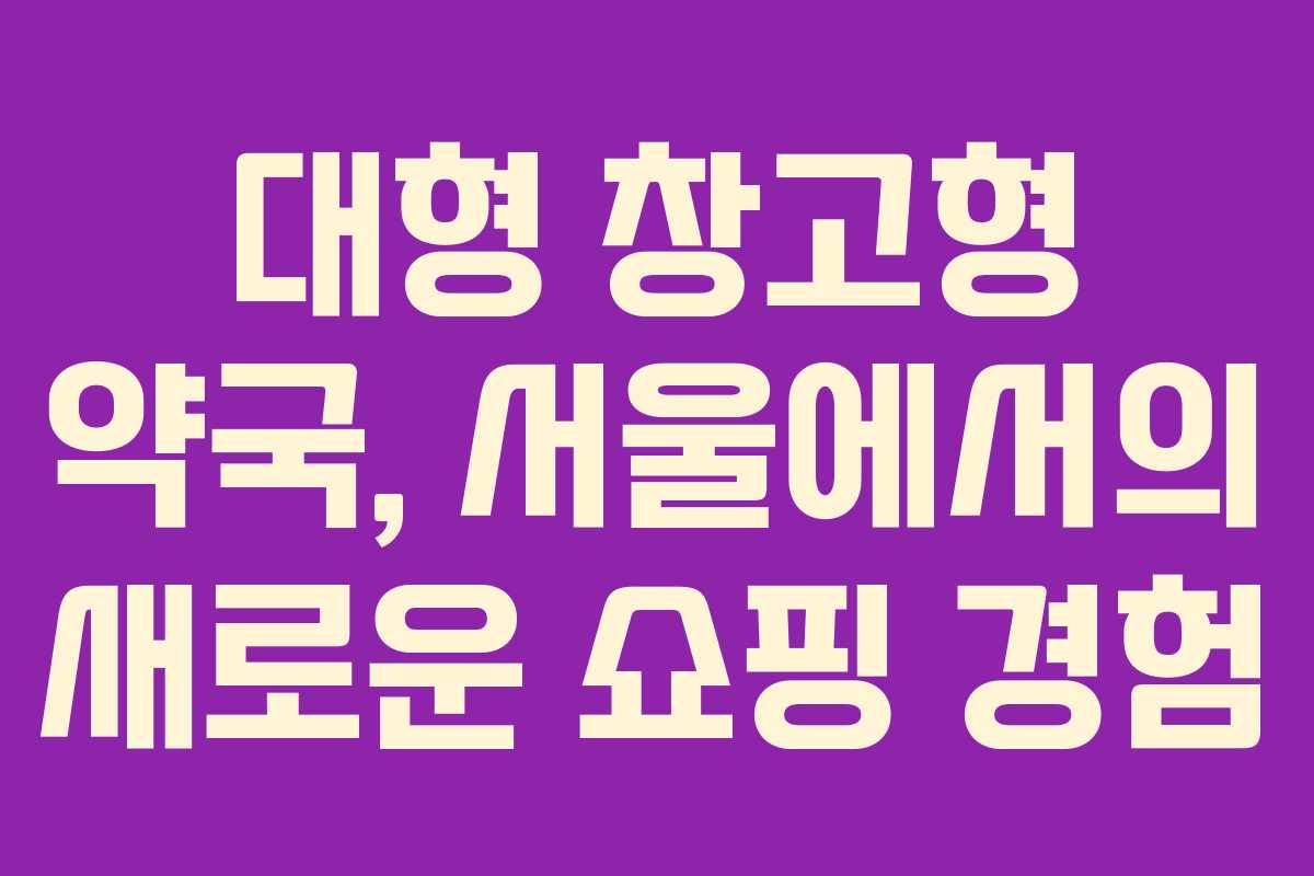 대형 창고형 약국, 서울에서의 새로운 쇼핑 경험