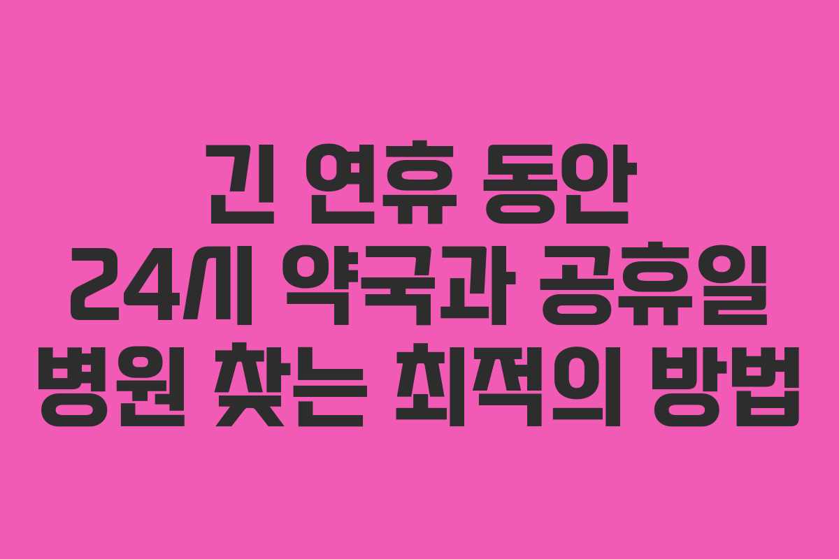 긴 연휴 동안 24시 약국과 공휴일 병원 찾는 최적의 방법