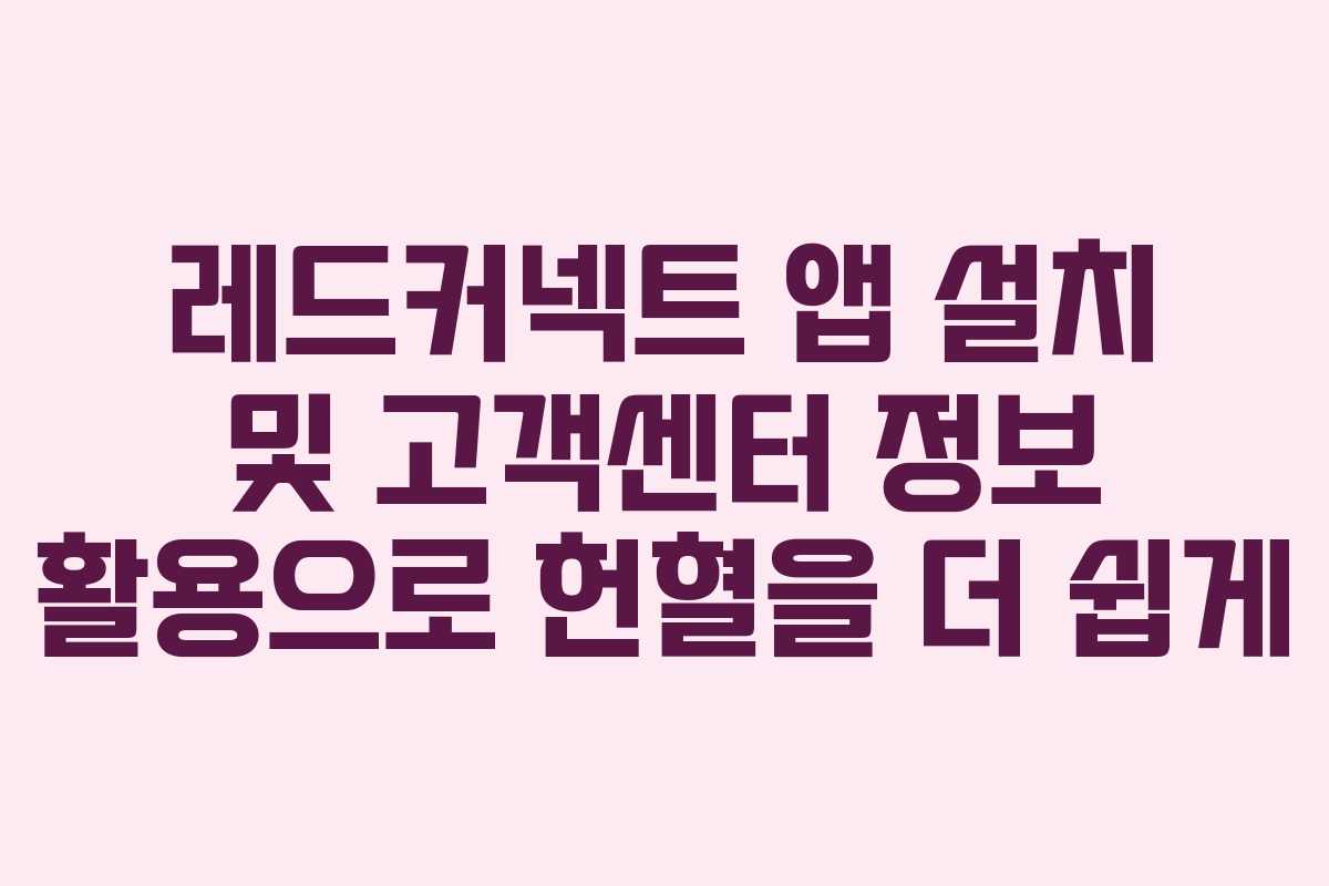 레드커넥트 앱 설치 및 고객센터 정보 활용으로 헌혈을 더 쉽게