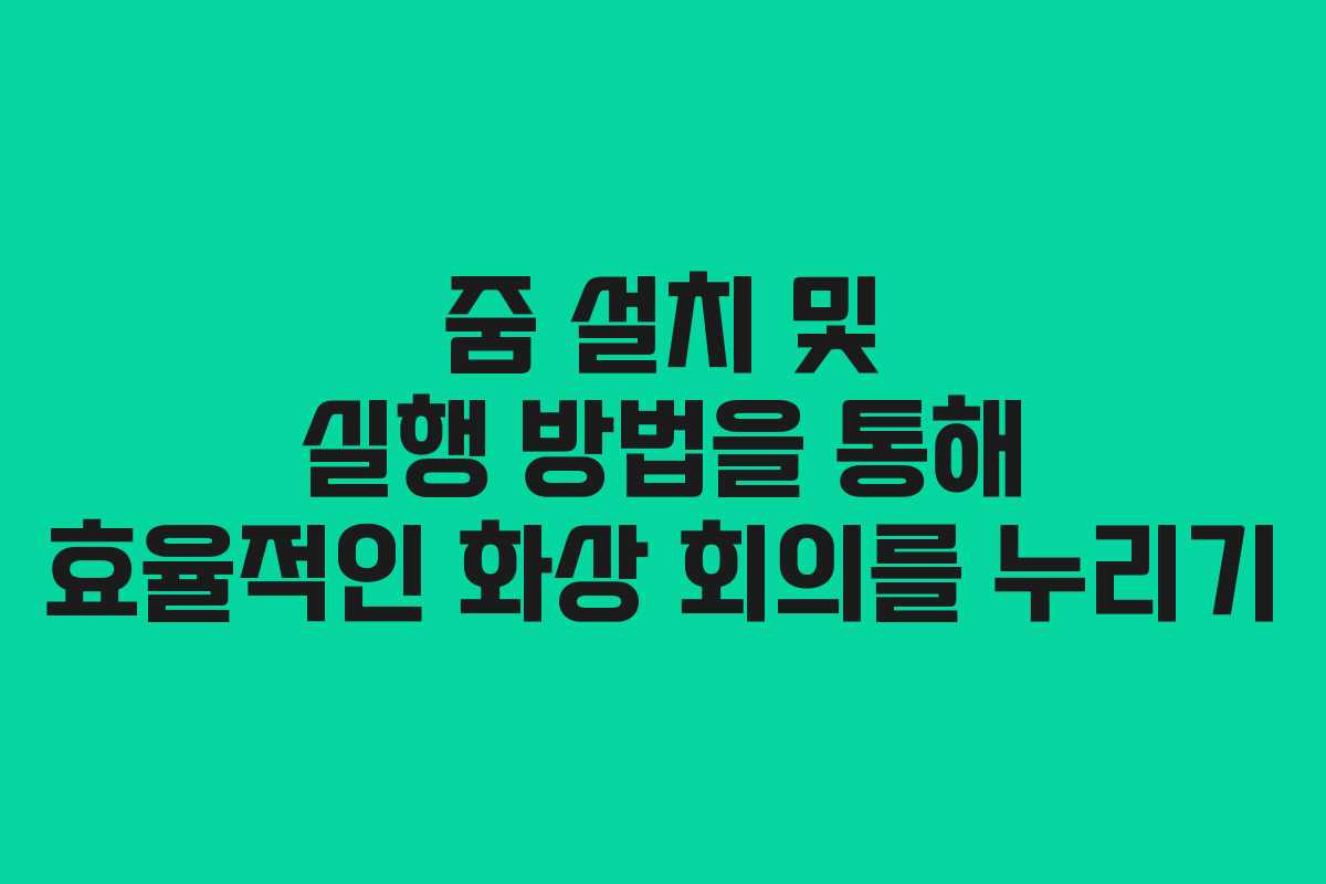 줌 설치 및 실행 방법을 통해 효율적인 화상 회의를 누리기