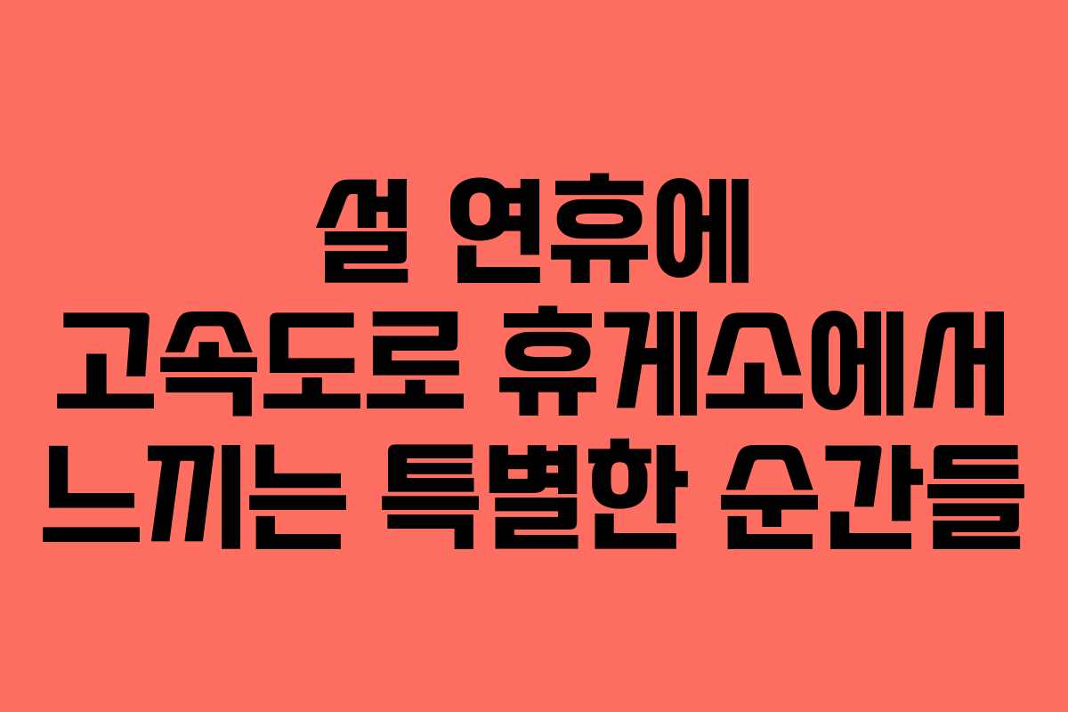 설 연휴에 고속도로 휴게소에서 느끼는 특별한 순간들