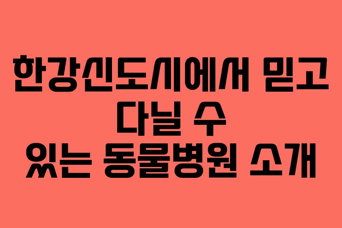 한강신도시에서 믿고 다닐 수 있는 동물병원 소개