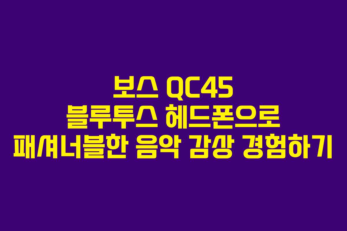 보스 QC45 블루투스 헤드폰으로 패셔너블한 음악 감상 경험하기