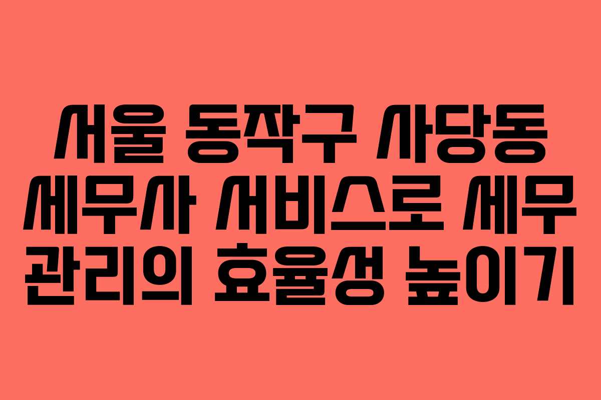 서울 동작구 사당동 세무사 서비스로 세무 관리의 효율성 높이기