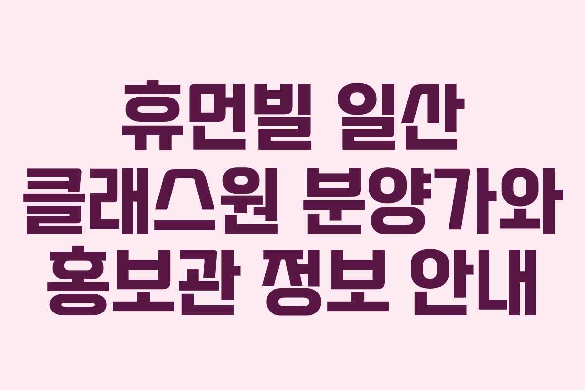 휴먼빌 일산 클래스원 분양가와 홍보관 정보 안내