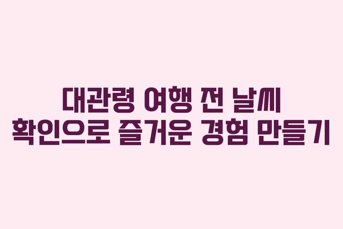 대관령 여행 전 날씨 확인으로 즐거운 경험 만들기
