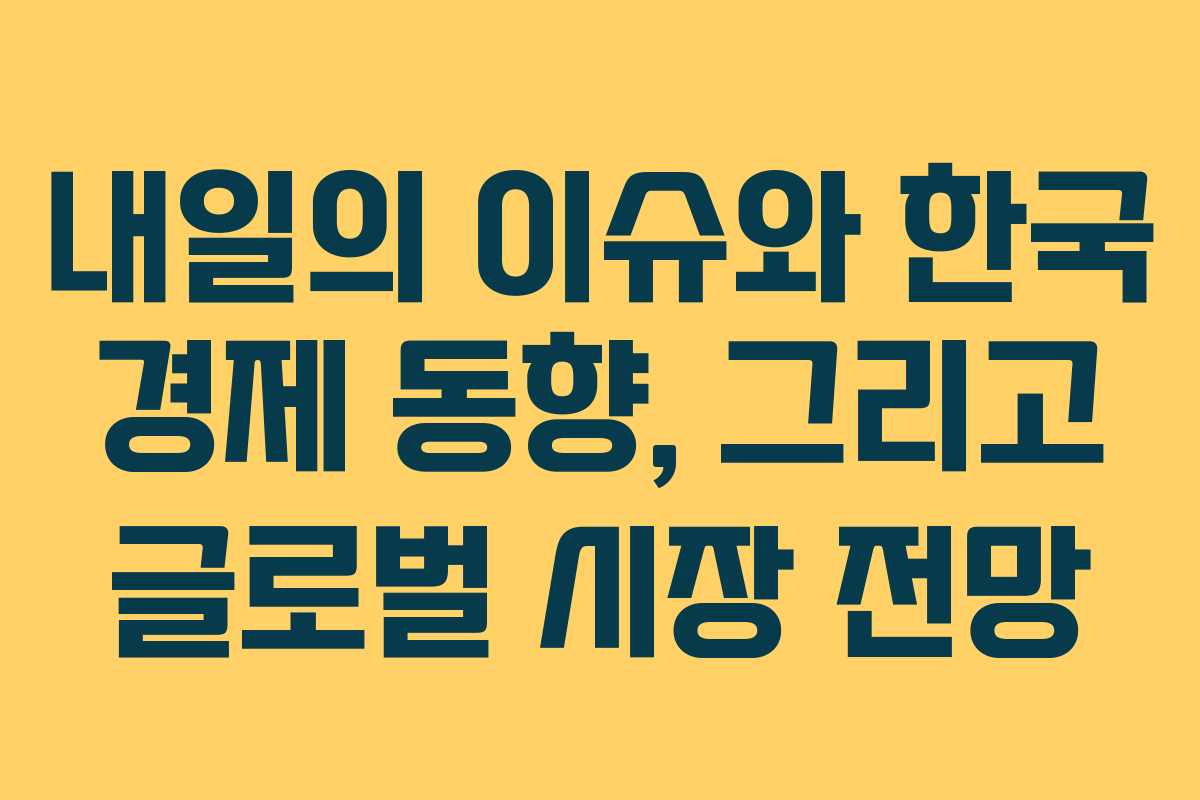내일의 이슈와 한국 경제 동향, 그리고 글로벌 시장 전망