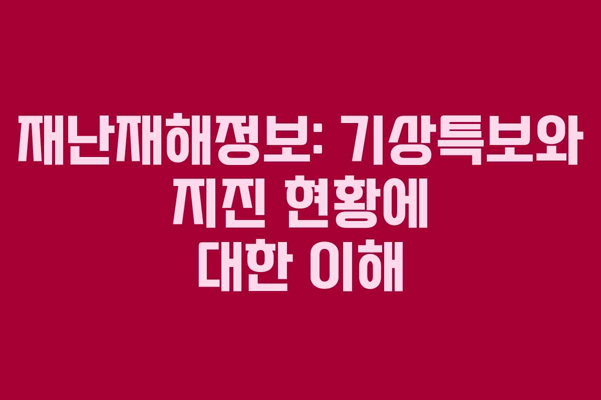 재난재해정보: 기상특보와 지진 현황에 대한 이해