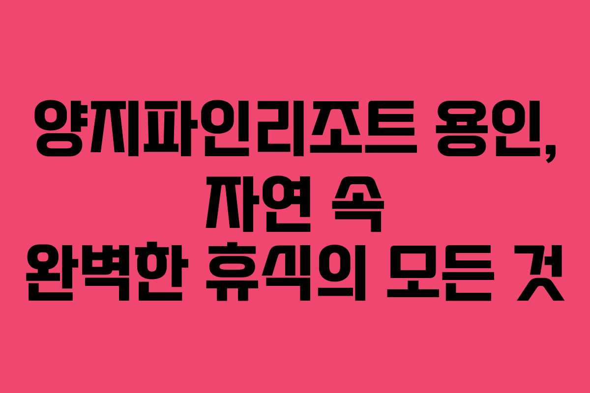양지파인리조트 용인, 자연 속 완벽한 휴식의 모든 것