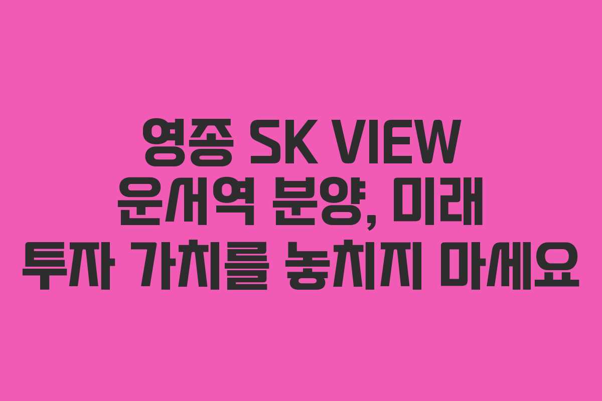 영종 SK VIEW 운서역 분양, 미래 투자 가치를 놓치지 마세요