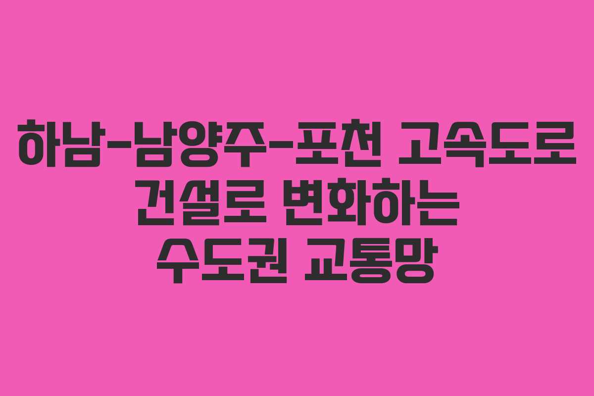 하남-남양주-포천 고속도로 건설로 변화하는 수도권 교통망
