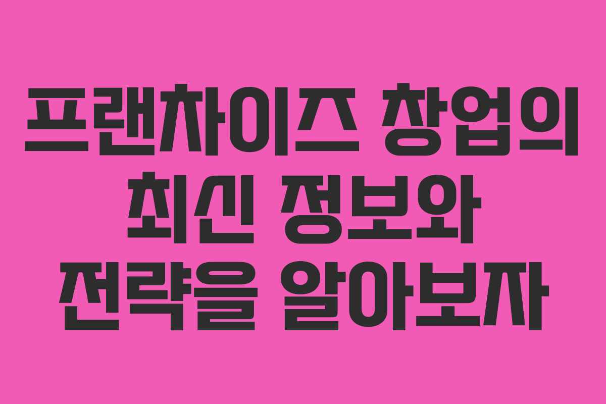 프랜차이즈 창업의 최신 정보와 전략을 알아보자