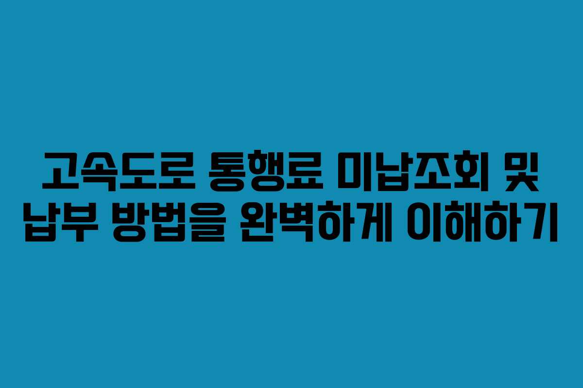 고속도로 통행료 미납조회 및 납부 방법을 완벽하게 이해하기