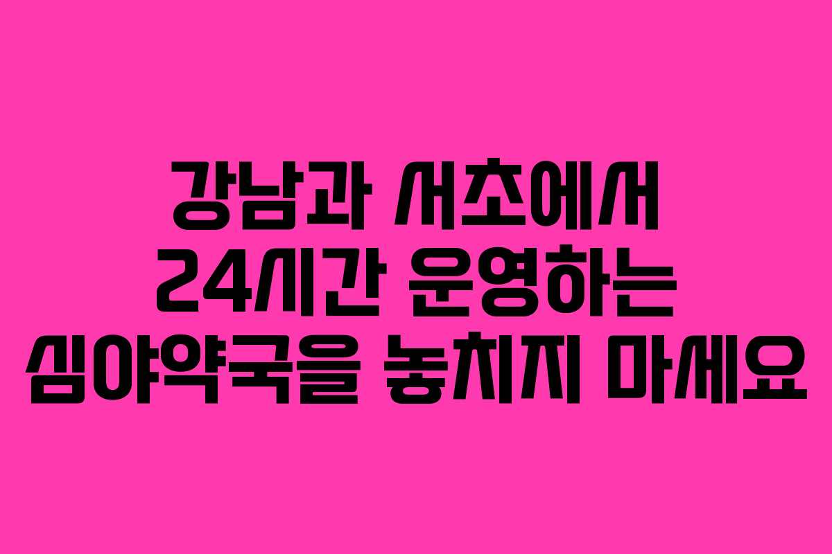 강남과 서초에서 24시간 운영하는 심야약국을 놓치지 마세요