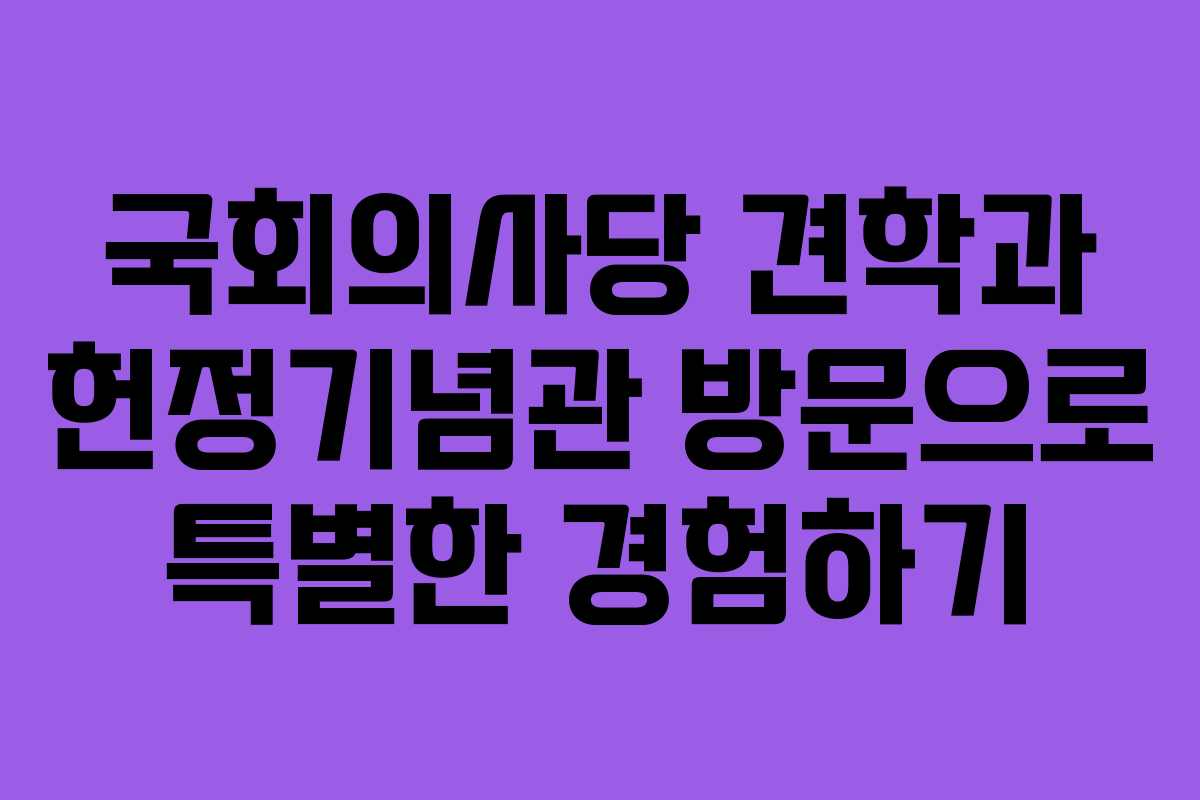 국회의사당 견학과 헌정기념관 방문으로 특별한 경험하기