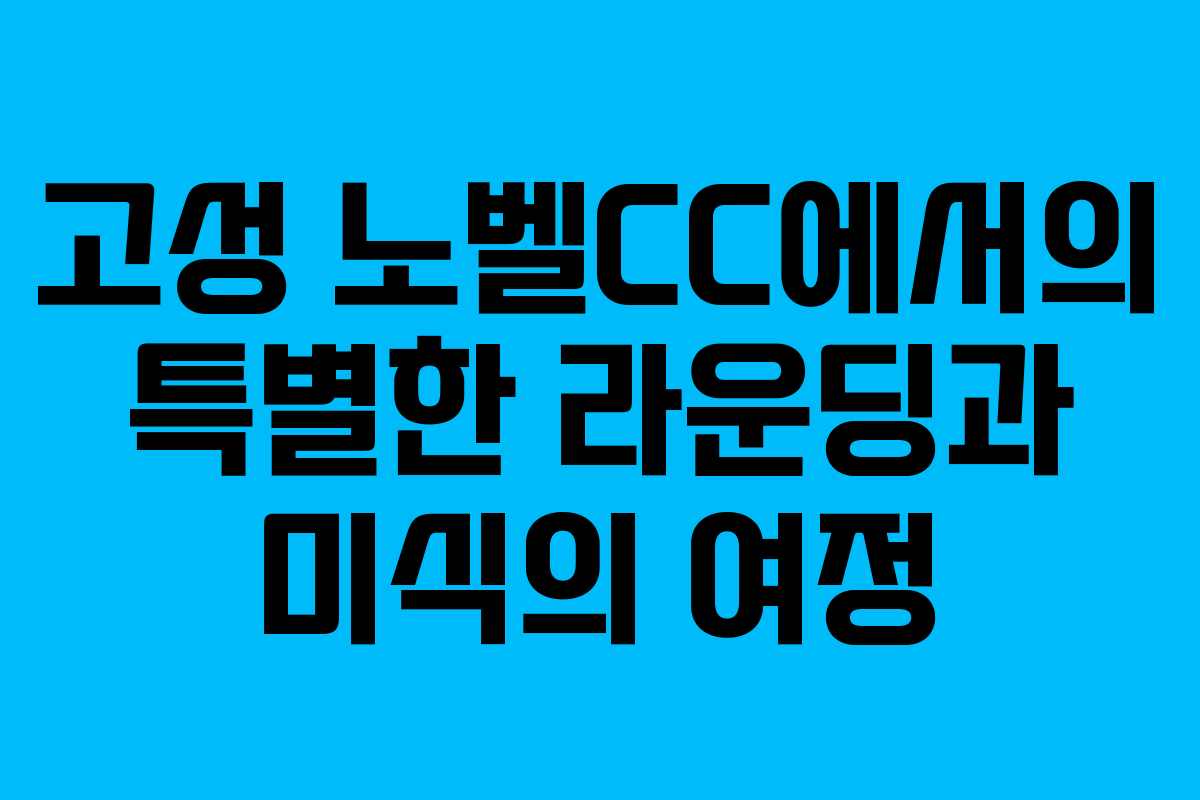고성 노벨CC에서의 특별한 라운딩과 미식의 여정