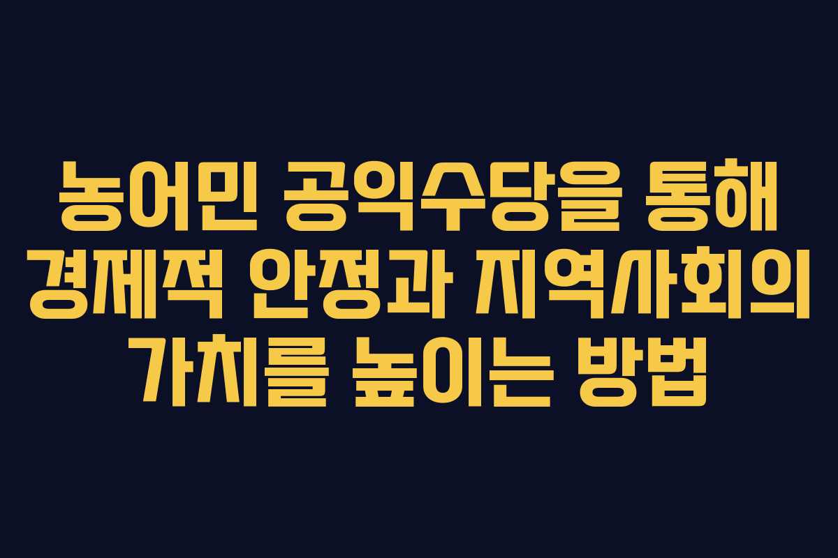 농어민 공익수당을 통해 경제적 안정과 지역사회의 가치를 높이는 방법