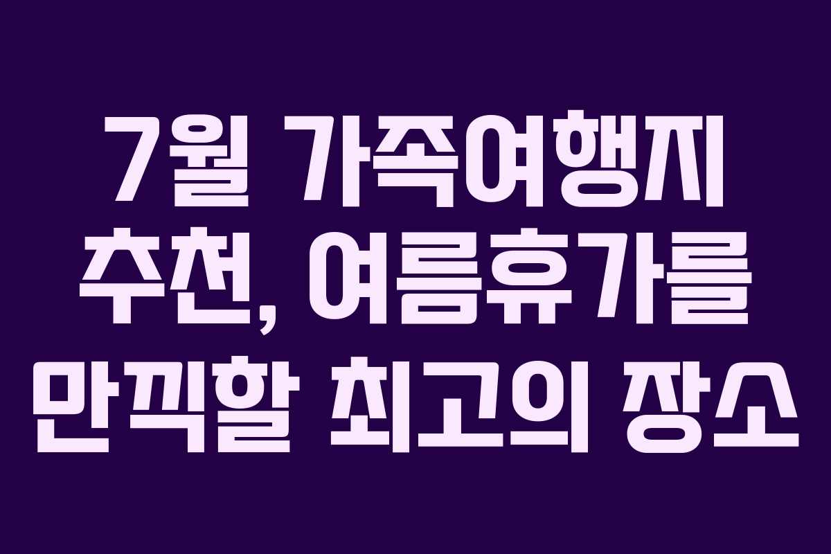 7월 가족여행지 추천, 여름휴가를 만끽할 최고의 장소