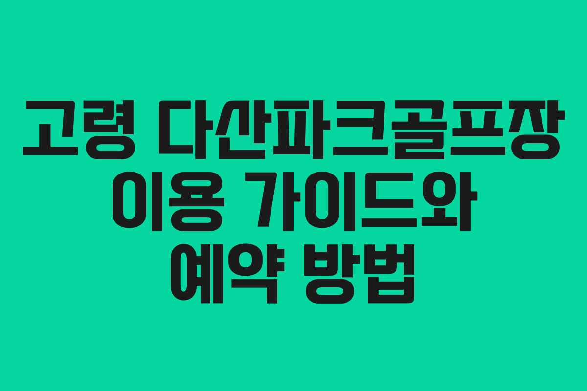 고령 다산파크골프장 이용 가이드와 예약 방법
