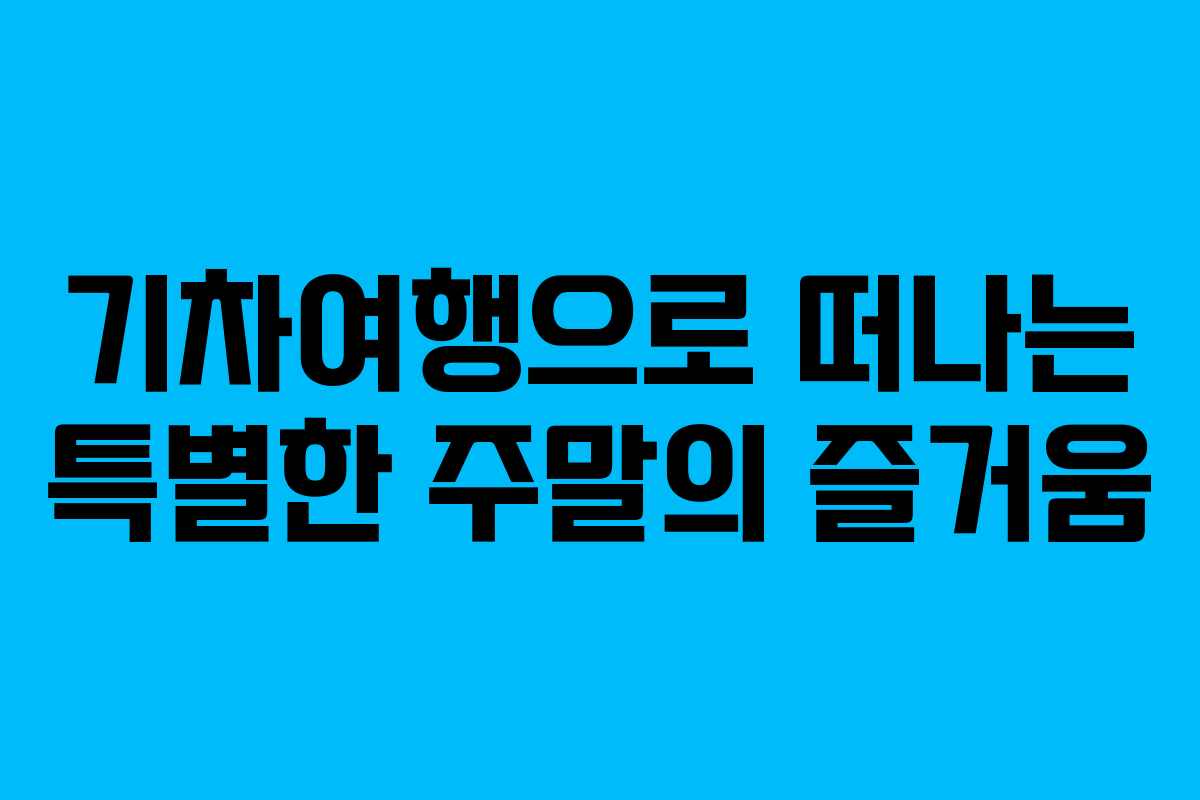 기차여행으로 떠나는 특별한 주말의 즐거움